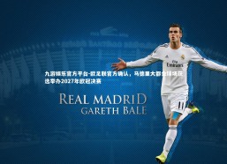 九游娱乐官方平台-欧足联官方确认，马德里大都会球场获选举办2027年欧冠决赛