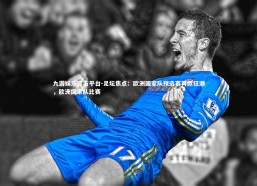 九游娱乐官方平台-足坛焦点：欧洲国家队预选赛再掀狂潮，欧洲国家队比赛