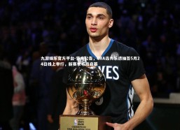 九游娱乐官方平台-官方公告，CBA选秀乐透抽签5月24日线上举行，新赛季布局启幕