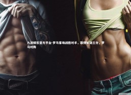 九游娱乐官方平台-罗马客场战胜对手，取得关键三分，罗马对阵