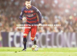 九游娱乐官方平台-女子足球盛事收视率创新高 全球关注度迎来历史性突破