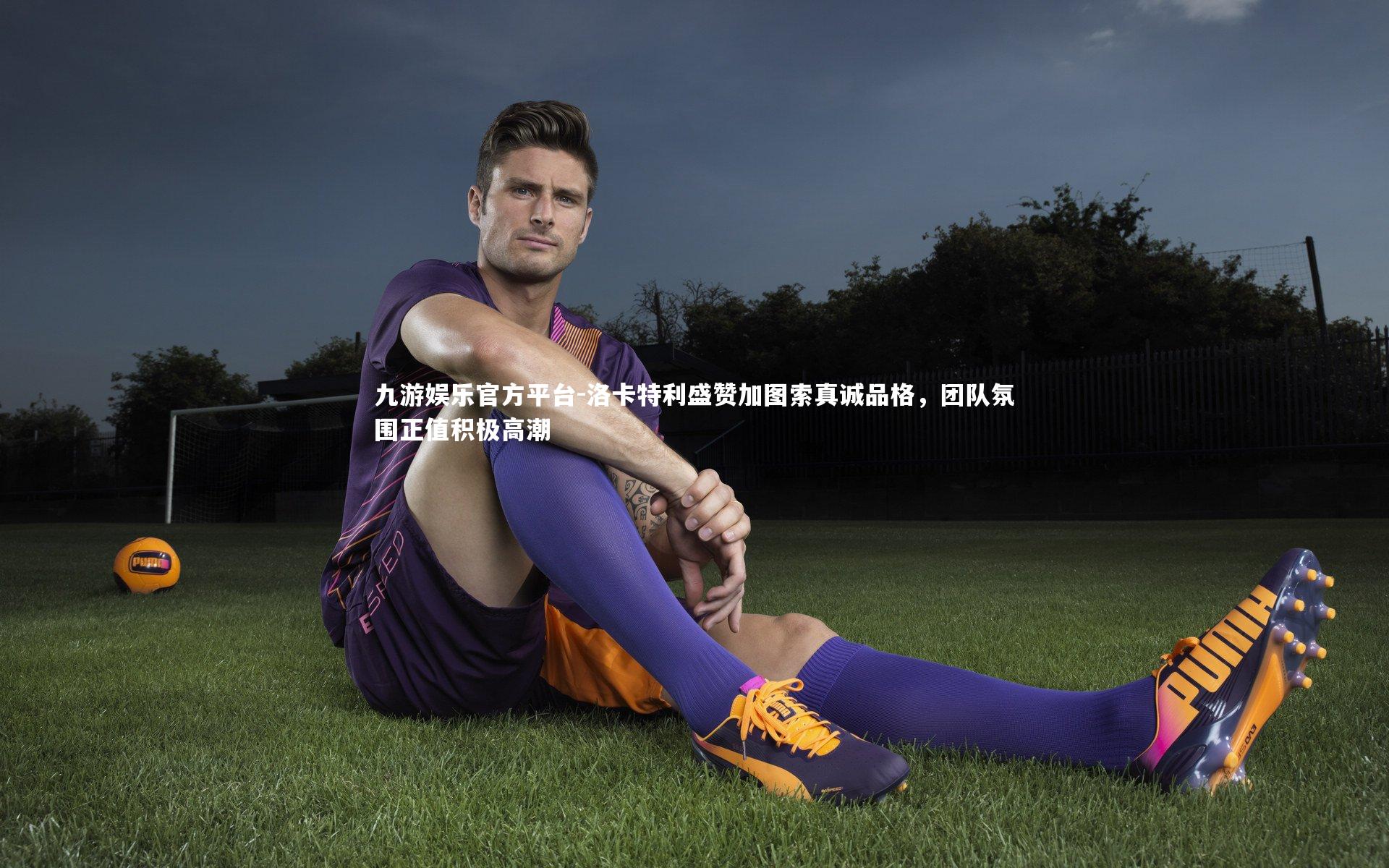 洛卡特利盛赞加图索真诚品格，团队氛围正值积极高潮