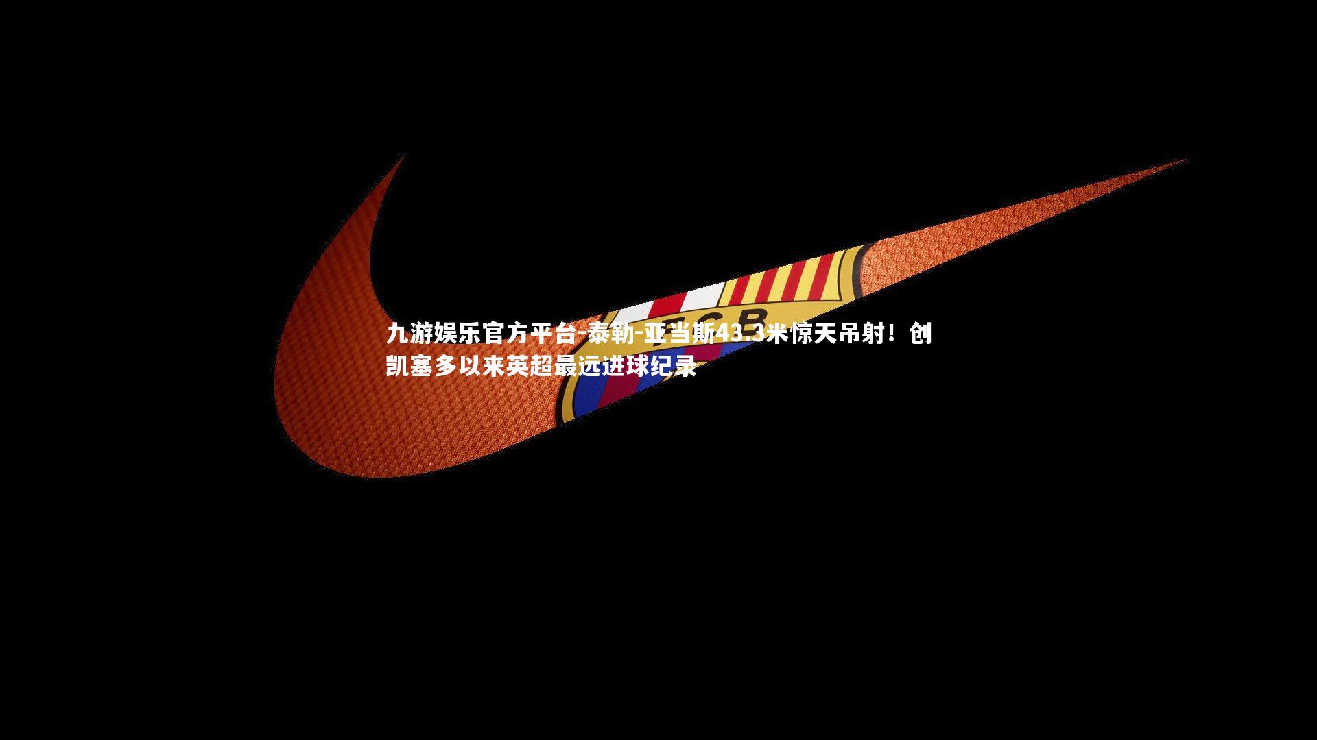 泰勒-亚当斯43.3米惊天吊射！创凯塞多以来英超最远进球纪录