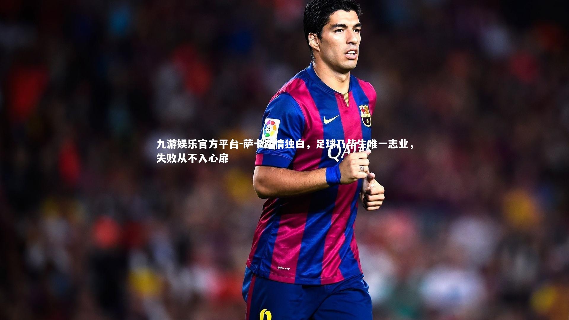 萨卡深情独白，足球乃毕生唯一志业，失败从不入心扉