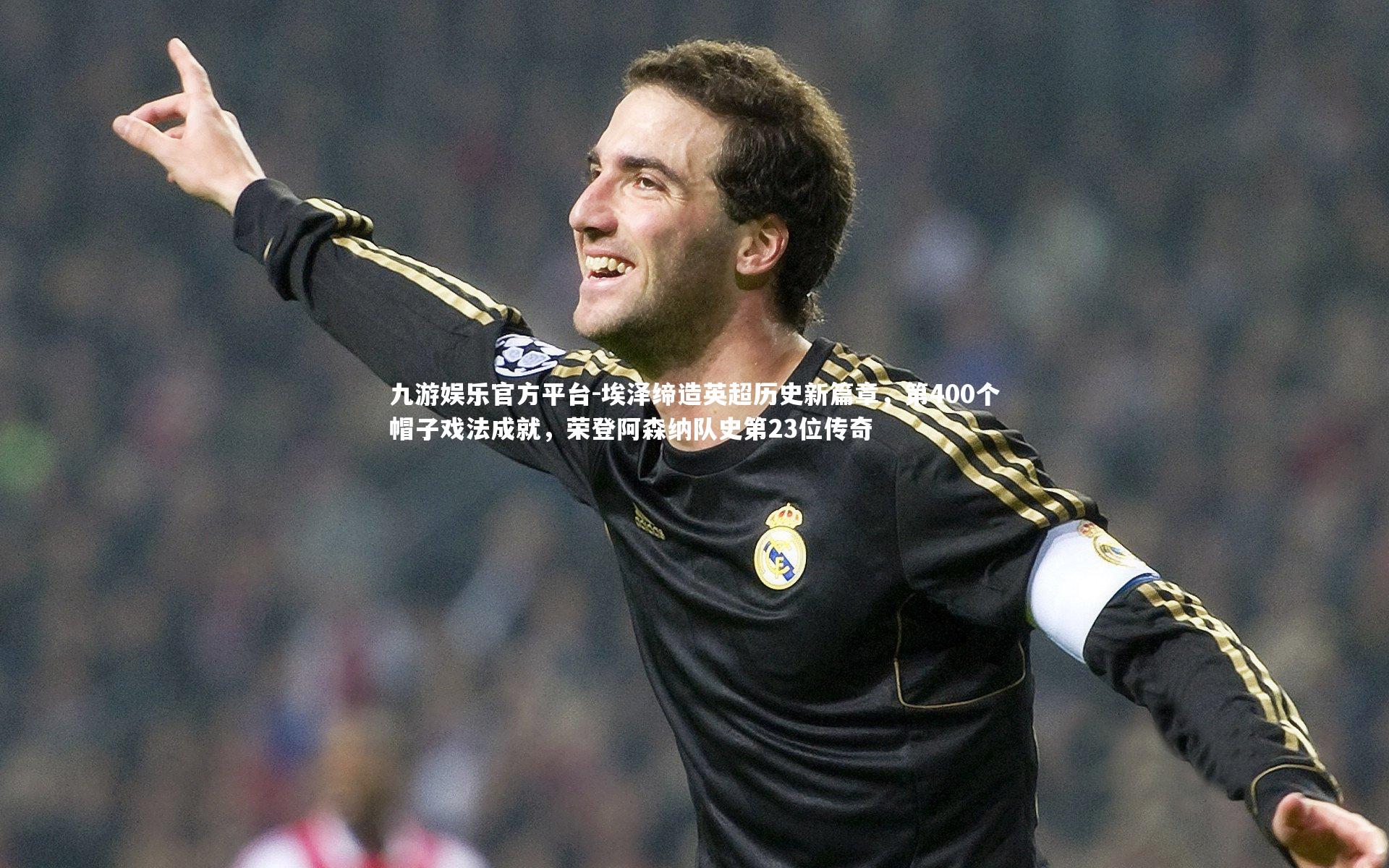 埃泽缔造英超历史新篇章，第400个帽子戏法成就，荣登阿森纳队史第23位传奇